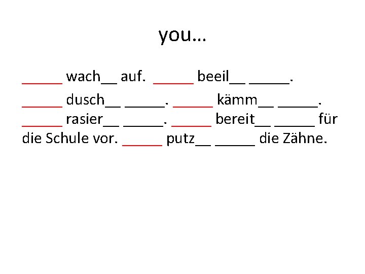 you… _____ wach__ auf. _____ beeil__ _____ dusch__ _____ kämm__ _____ rasier__ _____ bereit__