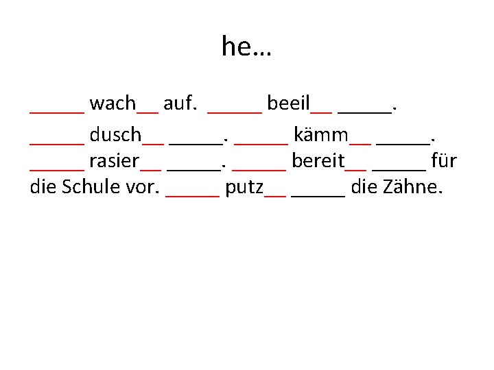 he… _____ wach__ auf. _____ beeil__ _____ dusch__ _____ kämm__ _____ rasier__ _____ bereit__