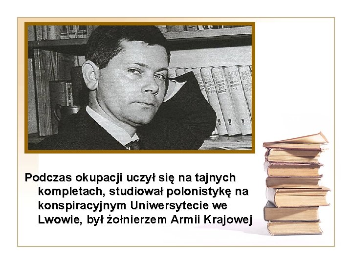 Podczas okupacji uczył się na tajnych kompletach, studiował polonistykę na konspiracyjnym Uniwersytecie we Lwowie,