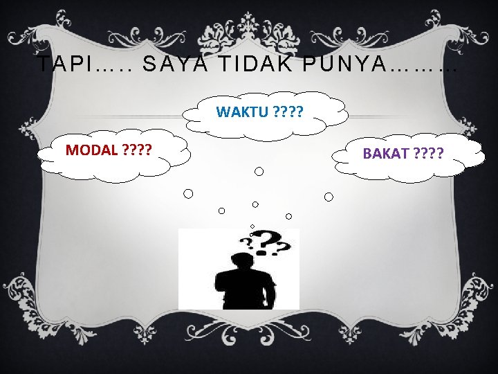TAPI…. . SAYA TIDAK PUNYA……… WAKTU ? ? MODAL ? ? BAKAT ? ?