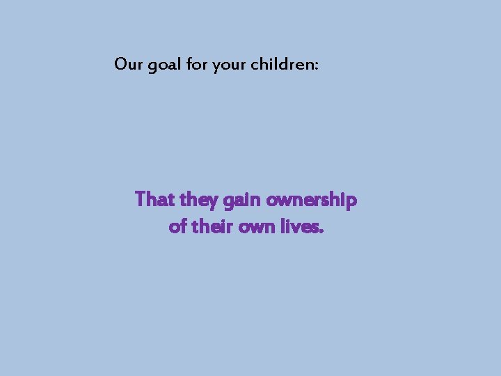 Our goal for your children: That they gain ownership of their own lives. 