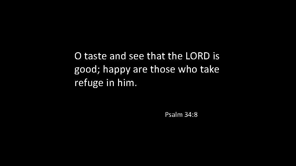 O taste and see that the LORD is good; happy are those who take