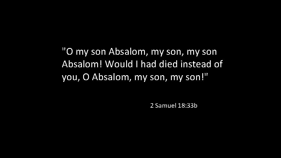 "O my son Absalom, my son Absalom! Would I had died instead of you,