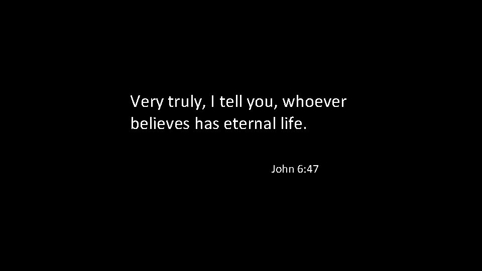 Very truly, I tell you, whoever believes has eternal life. John 6: 47 