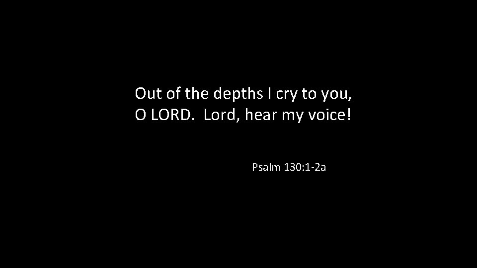 Out of the depths I cry to you, O LORD. Lord, hear my voice!