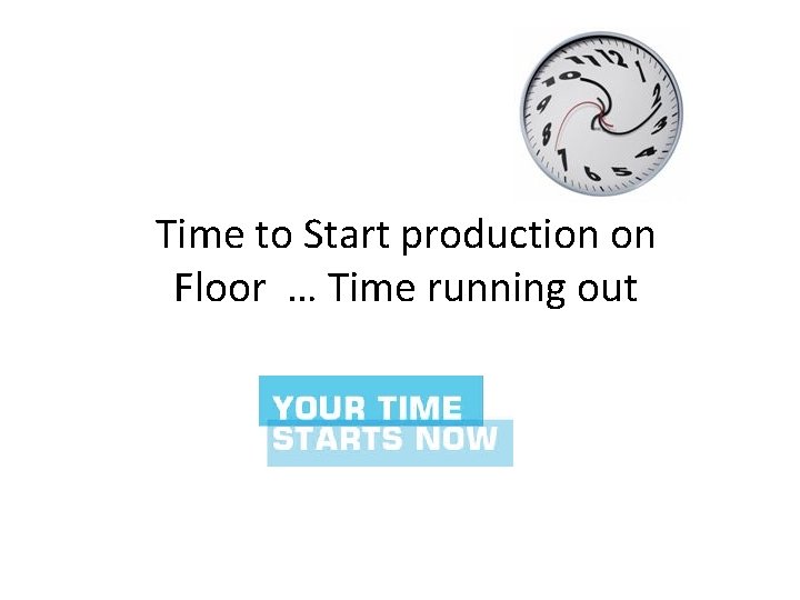 Time to Start production on Floor … Time running out 