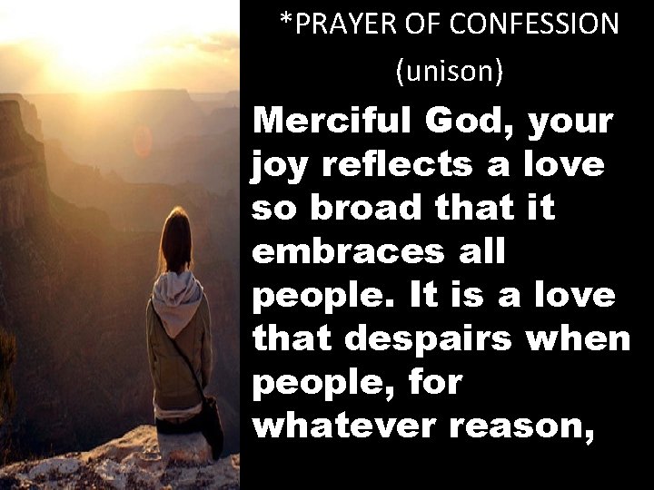 *PRAYER OF CONFESSION (unison) Merciful God, your joy reflects a love so broad that