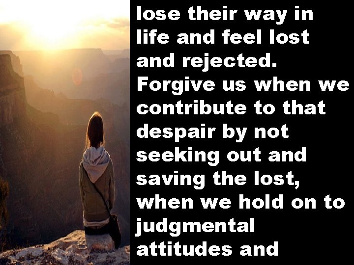lose their way in life and feel lost and rejected. Forgive us when we