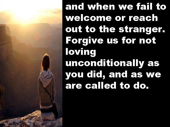 and when we fail to welcome or reach out to the stranger. Forgive us