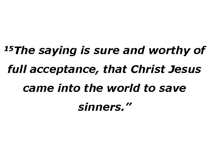 15 The saying is sure and worthy of full acceptance, that Christ Jesus came