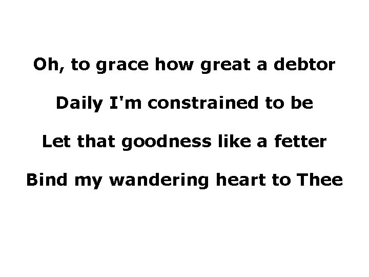 Oh, to grace how great a debtor Daily I'm constrained to be Let that