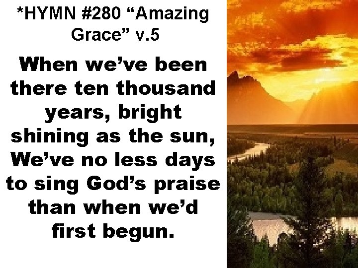 *HYMN #280 “Amazing Grace” v. 5 When we’ve been there ten thousand years, bright