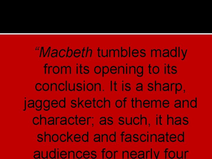  “Macbeth tumbles madly from its opening to its conclusion. It is a sharp,