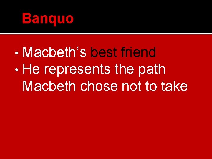 Banquo • Macbeth’s best friend • He represents the path Macbeth chose not to