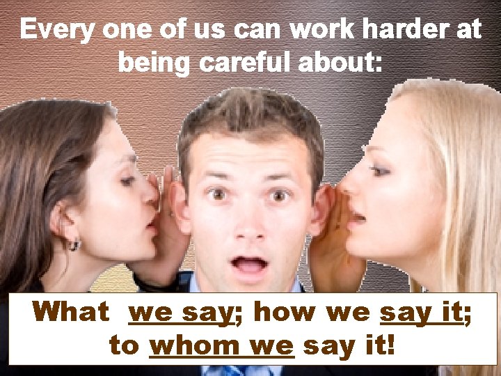 Every one of us can work harder at being careful about: What we say;