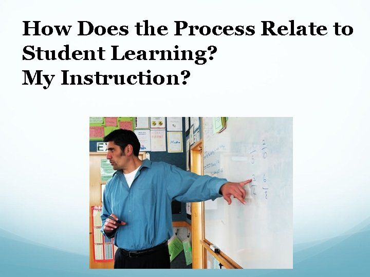 How Does the Process Relate to Student Learning? My Instruction? 
