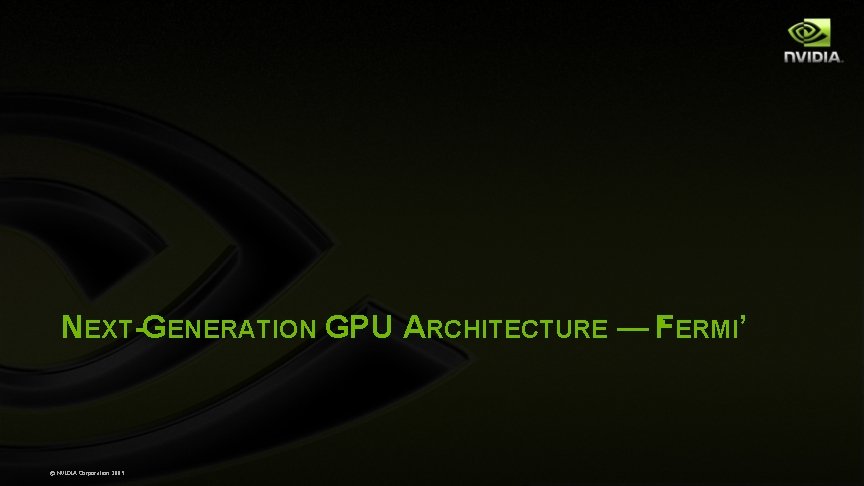 NEXT-GENERATION GPU ARCHITECTURE — F ‘ ERMI’ © NVIDIA Corporation 2009 