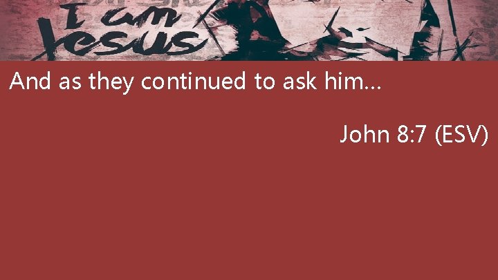 And as they continued to ask him… John 8: 7 (ESV) 