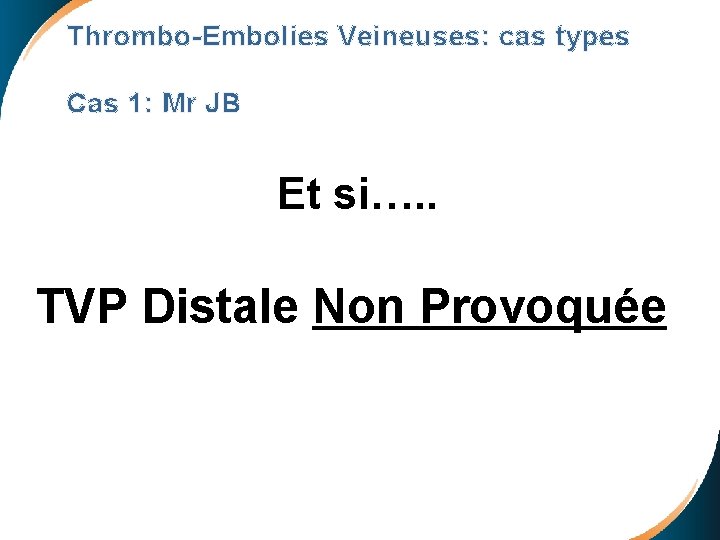 Thrombo-Embolies Veineuses: cas types Cas 1: Mr JB Et si…. . TVP Distale Non