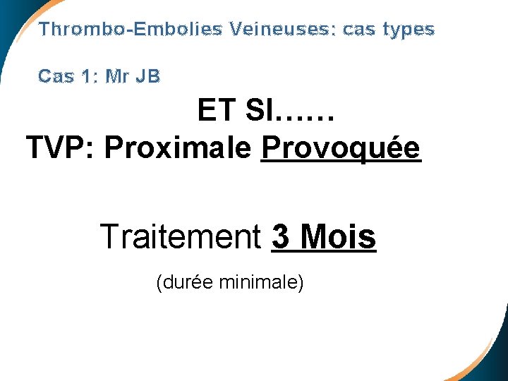 Thrombo-Embolies Veineuses: cas types Cas 1: Mr JB ET SI…… TVP: Proximale Provoquée Traitement