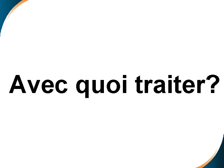 Avec quoi traiter? 