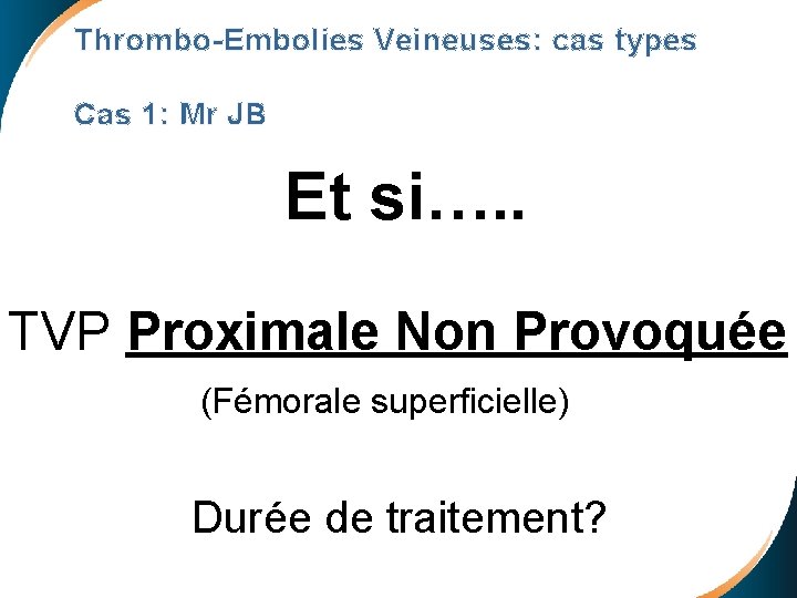 Thrombo-Embolies Veineuses: cas types Cas 1: Mr JB Et si…. . TVP Proximale Non