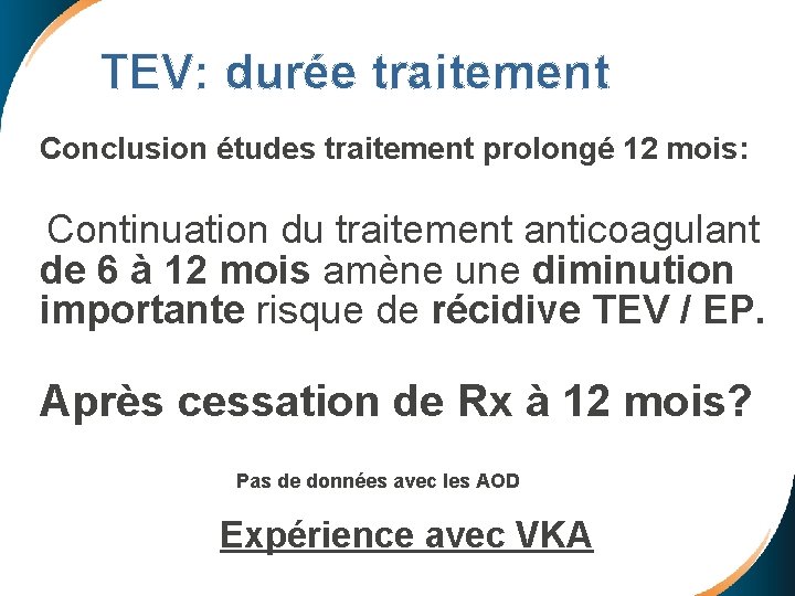  TEV: durée traitement Conclusion études traitement prolongé 12 mois: Continuation du traitement anticoagulant