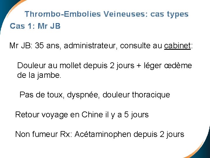 Thrombo-Embolies Veineuses: cas types Cas 1: Mr JB: 35 ans, administrateur, consulte au cabinet: