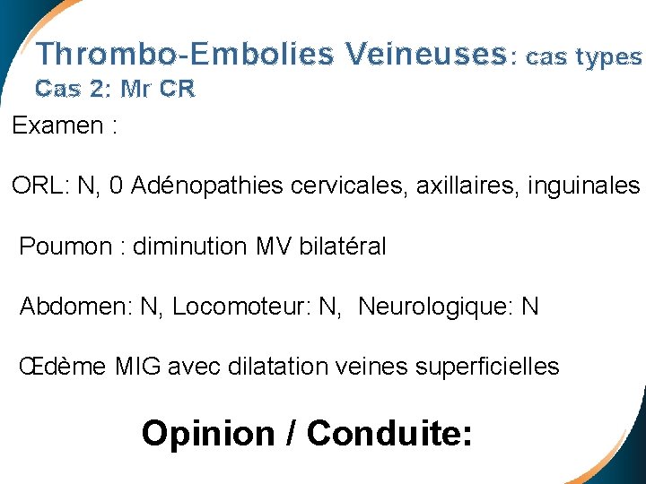 Thrombo-Embolies Veineuses: cas types Cas 2: Mr CR Examen : ORL: N, 0 Adénopathies