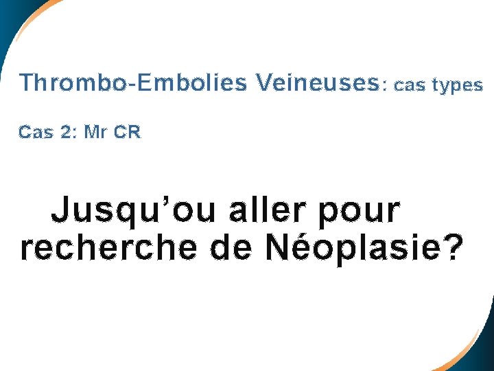 Thrombo-Embolies Veineuses: cas types Cas 2: Mr CR Jusqu’ou aller pour recherche de Néoplasie?