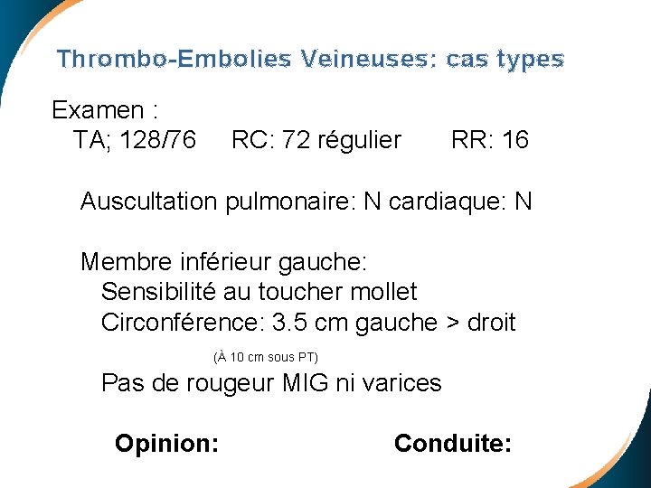 Thrombo-Embolies Veineuses: cas types Examen : TA; 128/76 RC: 72 régulier RR: 16 Auscultation