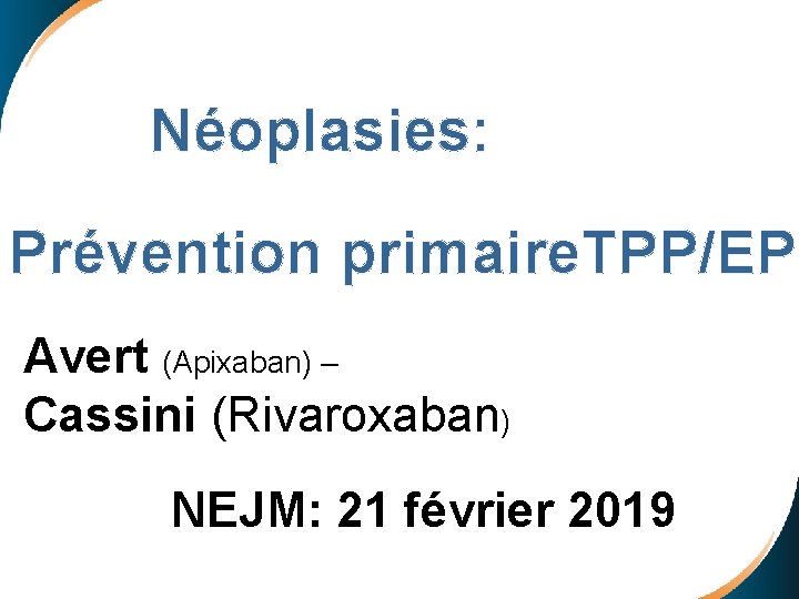  Néoplasies: Prévention primaire. TPP/EP Avert (Apixaban) – Cassini (Rivaroxaban) NEJM: 21 février 2019