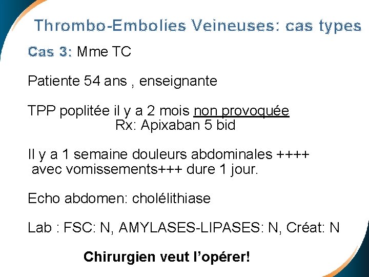  Thrombo-Embolies Veineuses: cas types Cas 3: Mme TC Patiente 54 ans , enseignante