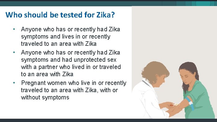 Who should be tested for Zika? • Anyone who has or recently had Zika