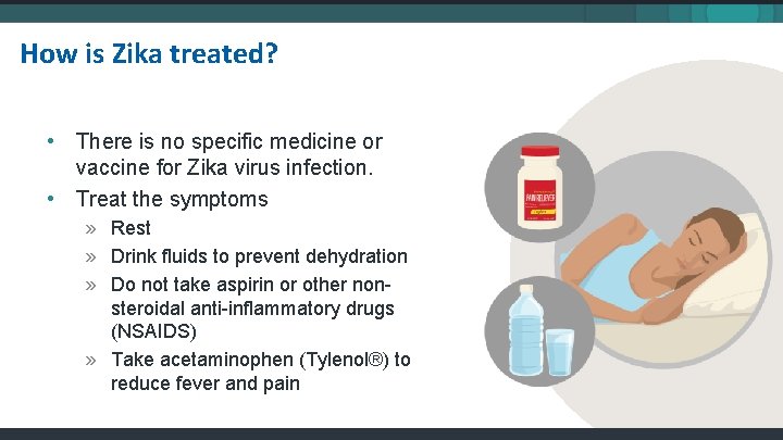 How is Zika treated? • There is no specific medicine or vaccine for Zika