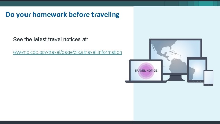 Do your homework before traveling See the latest travel notices at: wwwnc. cdc. gov/travel/page/zika-travel-information