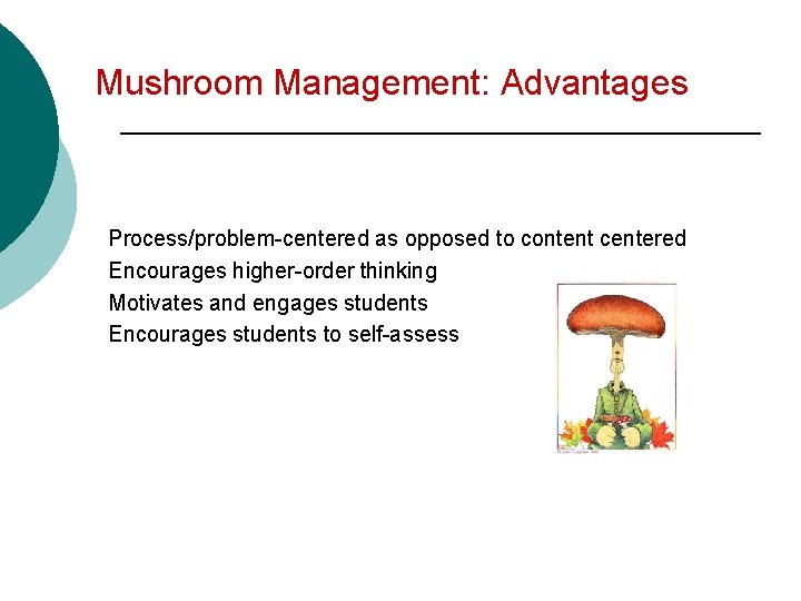 Mushroom Management: Advantages Process/problem-centered as opposed to content centered Encourages higher-order thinking Motivates and