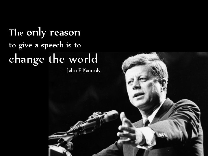 The only reason to give a speech is to change the world —John F