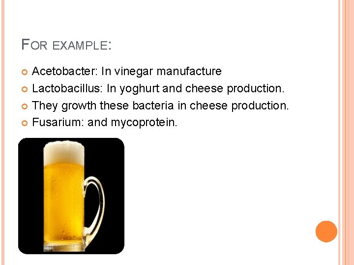 FOR EXAMPLE: Acetobacter: In vinegar manufacture Lactobacillus: In yoghurt and cheese production. They growth