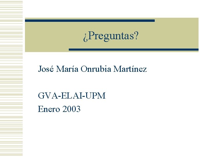 ¿Preguntas? José María Onrubia Martínez GVA-ELAI-UPM Enero 2003 