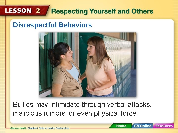 Disrespectful Behaviors Bullies may intimidate through verbal attacks, malicious rumors, or even physical force.