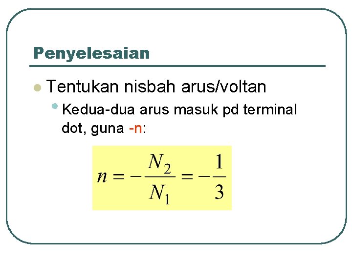 Penyelesaian l Tentukan nisbah arus/voltan • Kedua-dua arus masuk pd terminal dot, guna -n: