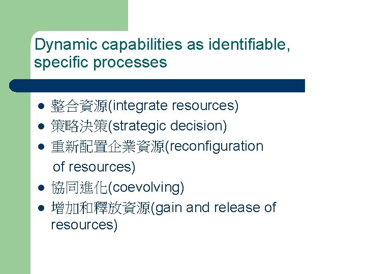 Dynamic capabilities as identifiable, specific processes l l l 整合資源(integrate resources) 策略決策(strategic decision) 重新配置企業資源(reconfiguration