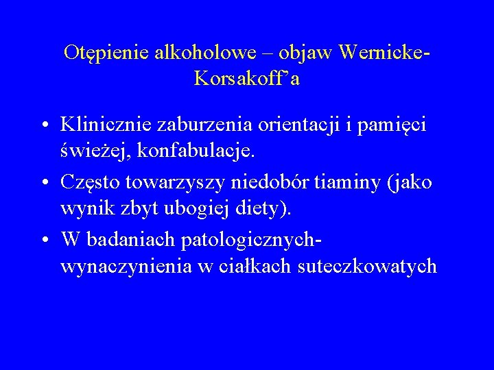 Otępienie alkoholowe – objaw Wernicke. Korsakoff’a • Klinicznie zaburzenia orientacji i pamięci świeżej, konfabulacje.