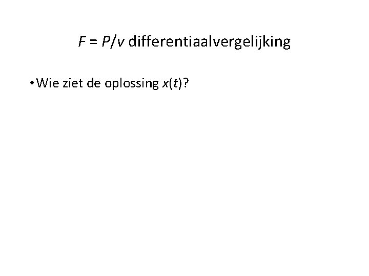 F = P/v differentiaalvergelijking • Wie ziet de oplossing x(t)? 