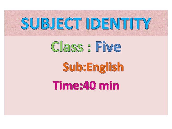 SUBJECT IDENTITY Class : Five Sub: English Time: 40 min 