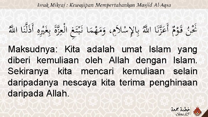 Maksudnya: Kita adalah umat Islam yang diberi kemuliaan oleh Allah dengan Islam. Sekiranya kita