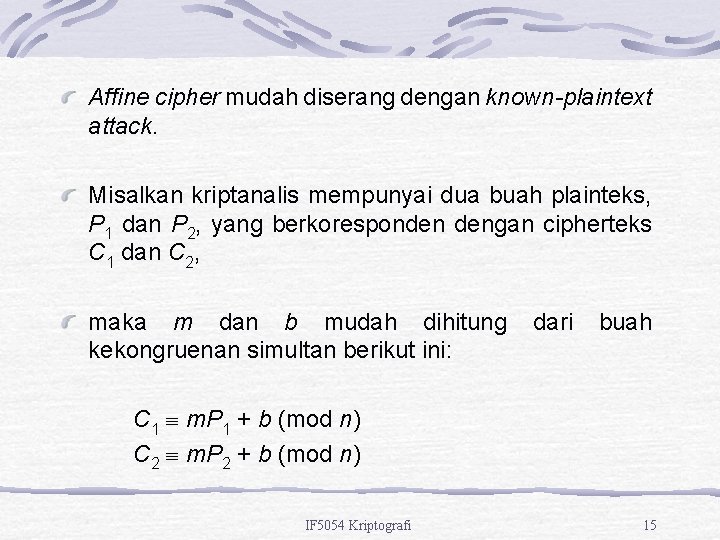 Affine cipher mudah diserang dengan known-plaintext attack. Misalkan kriptanalis mempunyai dua buah plainteks, P