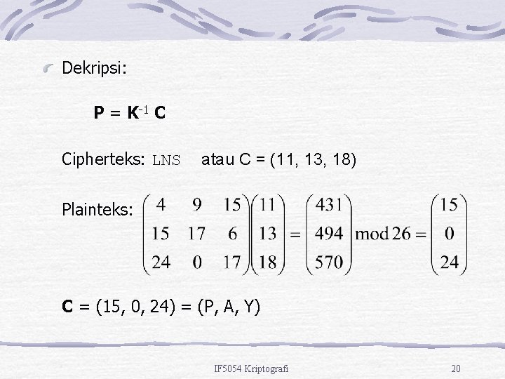 Dekripsi: P = K-1 C Cipherteks: LNS atau C = (11, 13, 18) Plainteks: