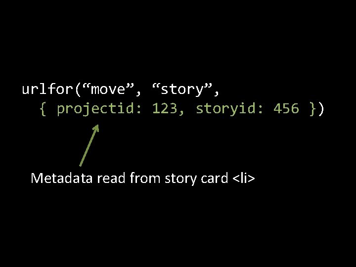 urlfor(“move”, “story”, { projectid: 123, storyid: 456 }) Metadata read from story card <li>